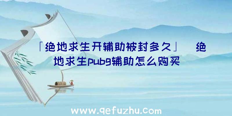 「绝地求生开辅助被封多久」|绝地求生pubg辅助怎么购买